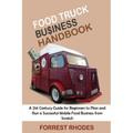 Food Truck Business Handbook: A 21st Century Guide for Beginners to Plan and Run a Successful Mobile Food Business from Scratch