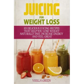Juicing for Weight Loss: 101 Delicious Juicing Recipes That Help You Lose Weight Naturally Fast, Increase Energy and Feel Great
