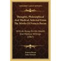 Thoughts, Philosophical And Medical, Selected From The Works Of Francis Bacon: With An Essay On His Health And Medical Writings (1867)
