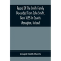 Record Of The Smith Family Descended From John Smith, Born 1655 In County Monaghan, Ireland