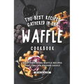 The Best Recipes Gathered in One Waffle Cookbook: Mouthwatering Waffle Recipes That You Can prepare Easily