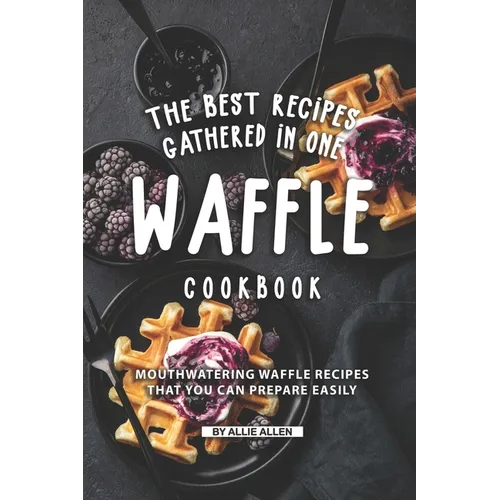 The Best Recipes Gathered in One Waffle Cookbook: Mouthwatering Waffle Recipes That You Can prepare Easily