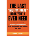 The Last "Motivational" Book You'll Ever Need: The Indestructible Formula to Be Unstoppable and Achieve Your Goals