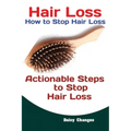 Hair Loss: How to Stop Hair Loss Actionable Steps to Stop Hair Loss (Hair Loss Cure, Hair Care, Natural Hair Loss Cures)