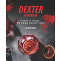 Dexter Cookbook: I Really Need... To Cook Something!