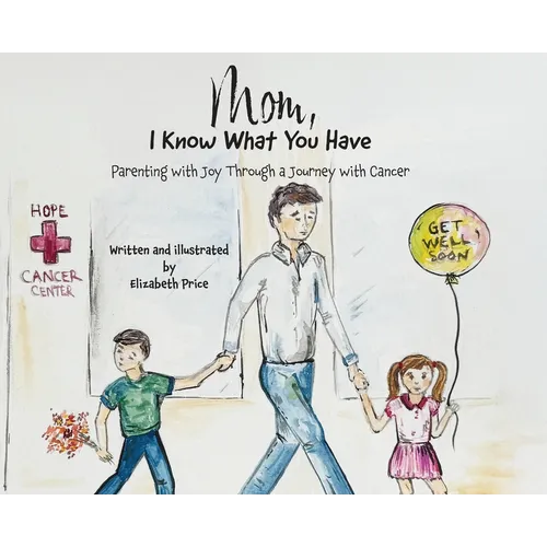 Mom, I Know What You Have: Parenting with Joy Through a Journey with Cancer