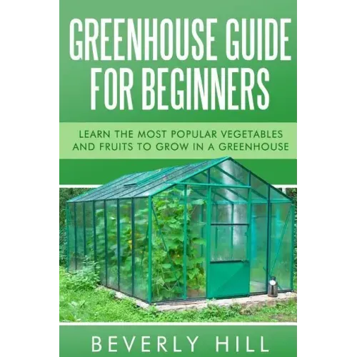 Greenhouse Guide For Beginners: Learn the Most Popular Vegetables and Fruits to Grow in a Greenhouse