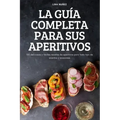 La Guía Completa Para Sus Aperitivos: 100 deliciosas y fáciles recetas de aperitivos para todo tipo de eventos y ocasiones