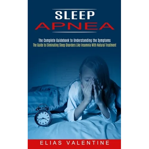 Sleep Apnea: The Complete Guidebook to Understanding the Symptoms (The Guide to Eliminating Sleep Disorders Like Insomnia With Natural Treatment)