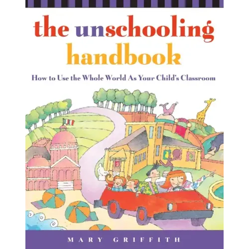The Unschooling Handbook: How to Use the Whole World as Your Child's Classroom