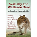 Wallaby and Wallaroo Care. Raising, Breeding, Facts, Habitat, Diet, Care, Health, and Where to Buy All Included. a Complete Owner's Guide