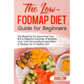 The Low FODMAP Diet Guide for Beginners: The Blueprint for Improving Your IBS & Digestive Disorder & Building Your Own Personalized Meal Plan & Recipe