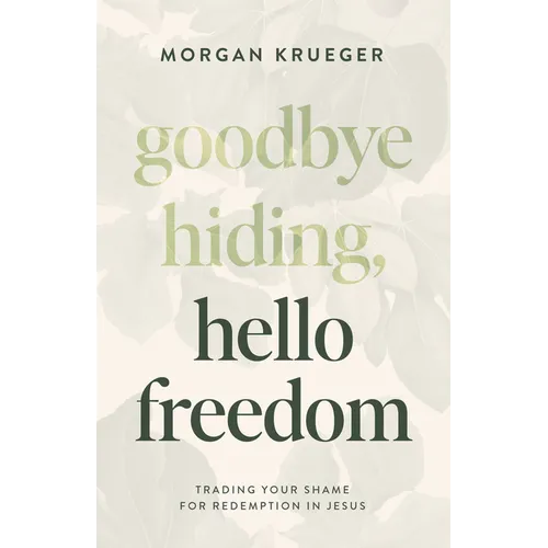 Goodbye Hiding, Hello Freedom: Trading Your Shame for Redemption in Jesus