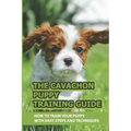 The Cavachon Puppy Training Guide: How To Train Your Puppy With Easy Steps And Techniques: Cavachon Puppy Commands For Cavachon Puppy