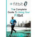 Fitbit: The Complete Guide To Using Fitbit For Weight Loss and Increased Performance