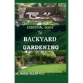 Essential Guide to Backyard Gardening: A simple Guide On How to Start and Sustain a Self Sufficient Thriving Organic Vegetable Garden even if you are