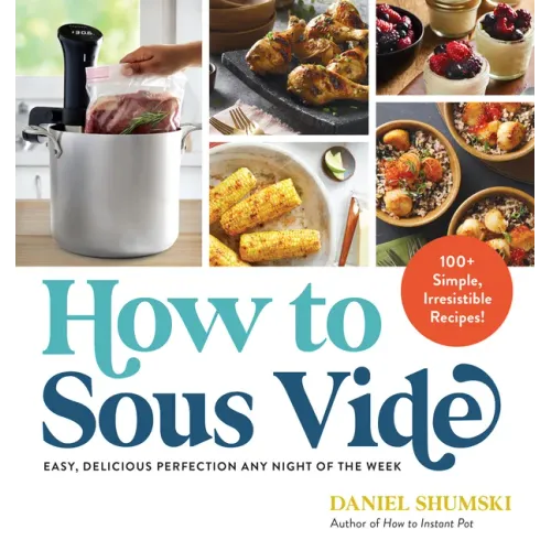 How to Sous Vide: Easy, Delicious Perfection Any Night of the Week: 100+ Simple, Irresistible Recipes