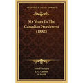 Six Years In The Canadian Northwest (1882)