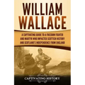William Wallace: A Captivating Guide to a Freedom Fighter and Martyr Who Impacted Scottish History and Scotland's Independence from England