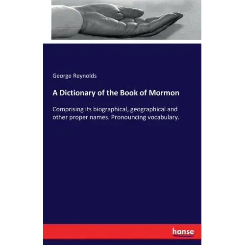 A Dictionary of the Book of Mormon: Comprising its biographical, geographical and other proper names. Pronouncing vocabulary.