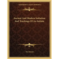 Ancient and Modern Initiation and Teachings of an Initiate