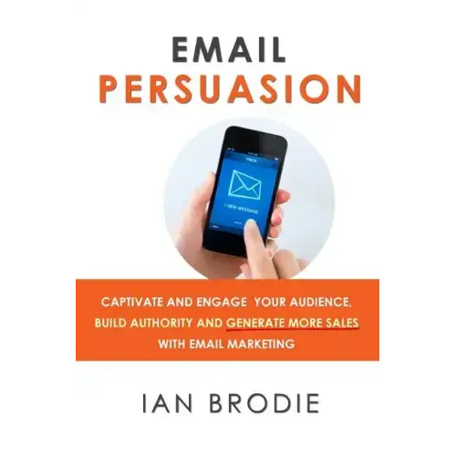 Email Persuasion: Captivate and Engage Your Audience, Build Authority and Generate More Sales With Email Marketing