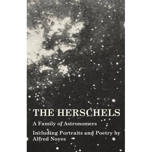 The Herschels - A Family of Astronomers - Including Portraits and Poetry by Alfred Noyes