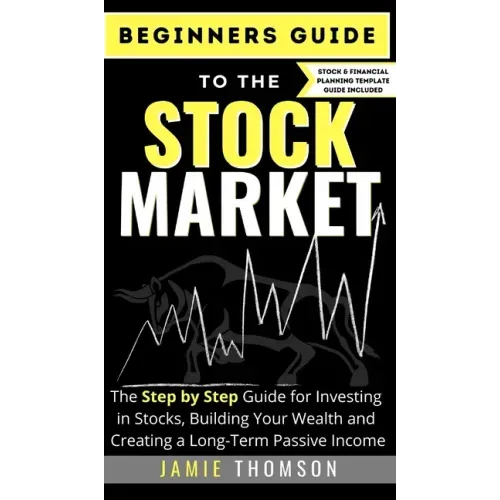 Beginners Guide to the Stock Market: The Simple Step by Step Guide for Investing in Stocks, Building Your Wealth and Creating a Long-Term Passive Inco