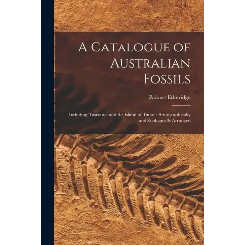 A Catalogue of Australian Fossils: Including Tasmania and the Island of Timor: Stratigraphically and Zoologically Arranged