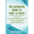 The Definitive Guide to PSM I and PSPO I: Passing the Professional Scrum(TM) Master and Product Owner Exams on Your First Try.