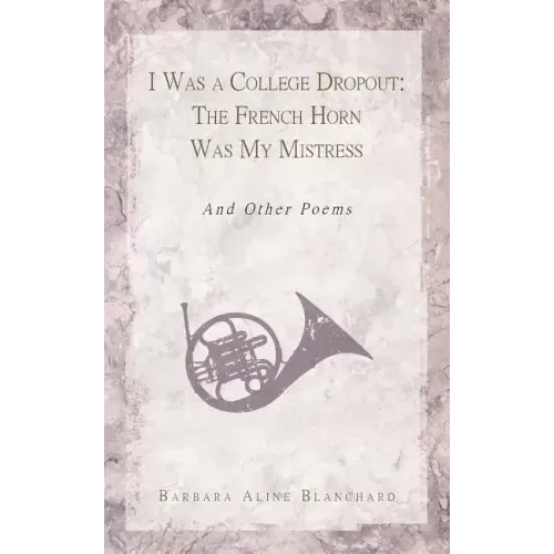 I Was a College Dropout: The French Horn Was My Mistress: And Other Poems