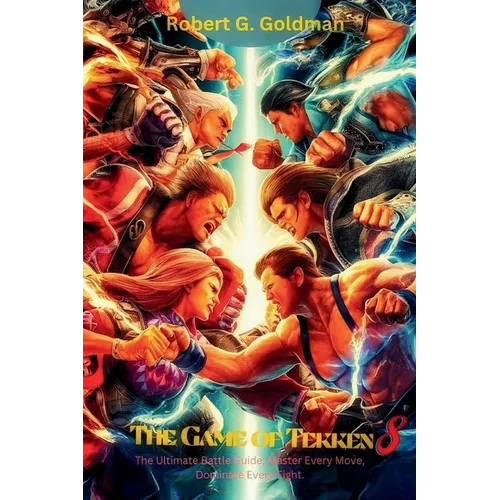 The Game of Tekken 8: The Ultimate Battle Guide; Master Every Move, Dominate Every Fight.