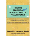 How to Become a REAL Holistic Health Practitioner: Learn the Insider's Secrets and Where Most Educational Institutes Fail
