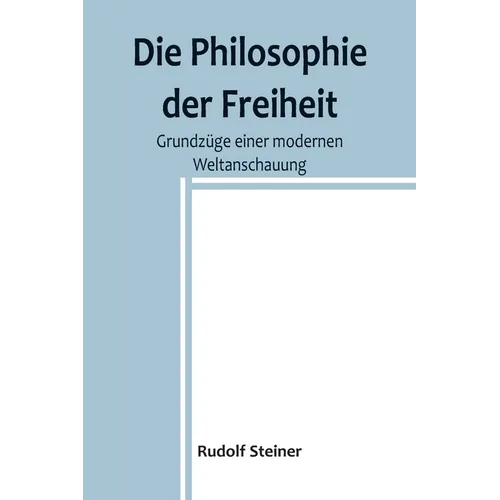 Die Philosophie der Freiheit: Grundzüge einer modernen Weltanschauung