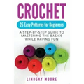 Crochet: 25 Easy Patterns For Beginners: A Step-By-Step Guide To Mastering The Basics While Having Fun