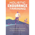 Holistic Endurance Training: The Integrated Approach to Thriving as an Athlete