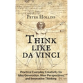 Think Like da Vinci: Practical Everyday Creativity for Idea Generation, New Perspectives, and Innovative Thinking