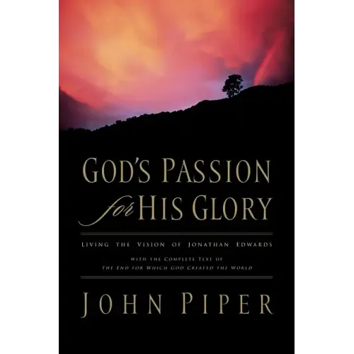 God's Passion for His Glory: Living the Vision of Jonathan Edwards with the Complete Text of the End for Which God Created the World
