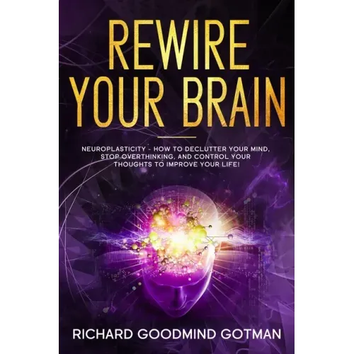 Rewire Your Brain: The Neuroplasticity - How to Declutter Your Anxious Mind, Stop Overthinking, and Control Your Thoughts to Improve Your Life!