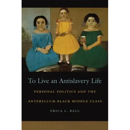 To Live an Antislavery Life: Personal Politics and the Making of the Black Middle Class