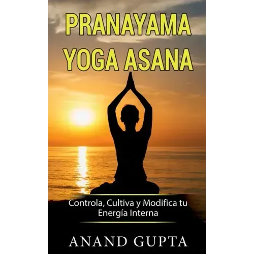 Pranayama Yoga Asana: Controla, Cultiva y Modifica tu Energía Interna