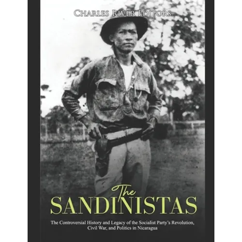 The Sandinistas: The Controversial History and Legacy of the Socialist Party's Revolution, Civil War, and Politics in Nicaragua
