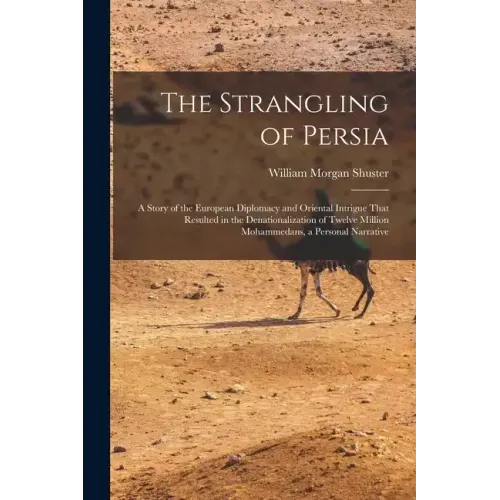 The Strangling of Persia: A Story of the European Diplomacy and Oriental Intrigue That Resulted in the Denationalization of Twelve Million Moham