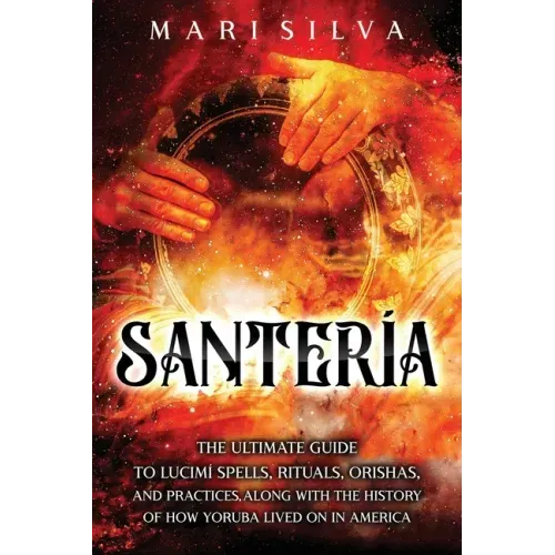 Santería: The Ultimate Guide to Lucumí Spells, Rituals, Orishas, and Practices, Along with the History of How Yoruba Lived On in America