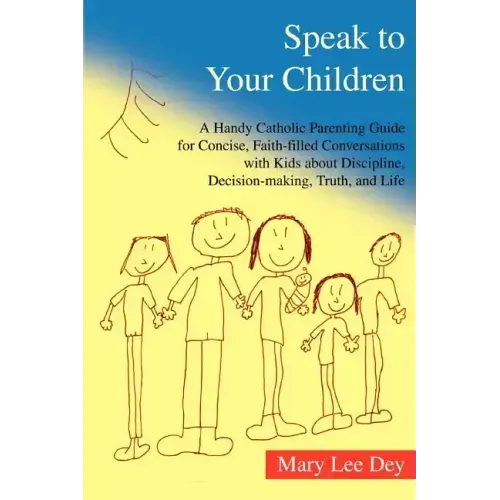 Speak to Your Children: A Handy Catholic Parenting Guide for Concise, Faith-Filled Conversations with Kids about Discipline, Decision-Making,