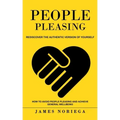 People Pleasing: Rediscover the Authentic Version of Yourself (How to Avoid People Pleasing and Achieve General Wellbeing)