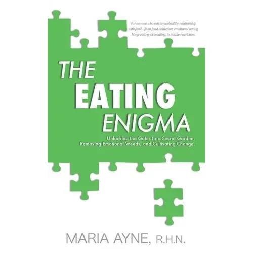 The Eating Enigma: Unlocking the Gates to a Secret Garden, Removing Emotional Weeds, and Cultivating Change