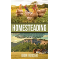 Homesteading: A Comprehensive Homestead Guide to Self-Sufficiency, Raising Backyard Chickens, and Mini Farming, Including Gardening