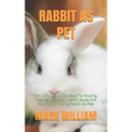 Rabbit as Pet: The Complete Guide Book To Housing, Feeding, Behavior, Health Issues And Benefits Of Having Rabbit As Pets