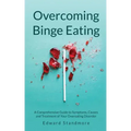 Overcoming Binge Eating: A Comprehensive Guide to Symptoms, Causes and Treatment of Your Overeating Disorder